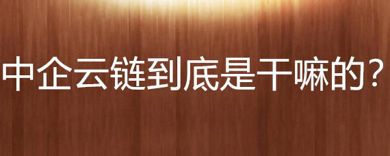 中企云鏈到底是干嘛的？